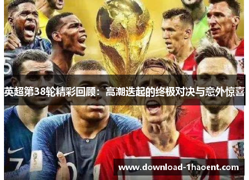 英超第38轮精彩回顾：高潮迭起的终极对决与意外惊喜