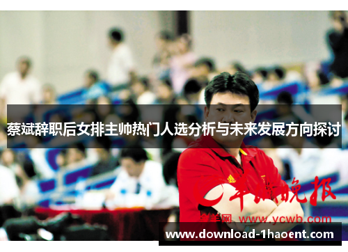 蔡斌辞职后女排主帅热门人选分析与未来发展方向探讨