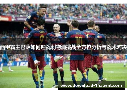 西甲霸主巴萨如何迎战利物浦挑战全方位分析与战术对决