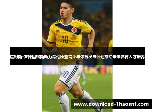 詹姆斯·罗德里格斯助力哥伦比亚青少年体育发展计划推动未来体育人才培养