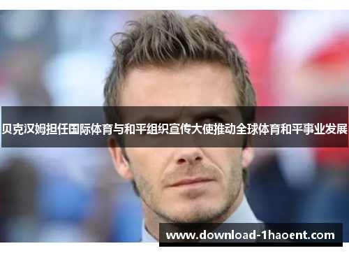 贝克汉姆担任国际体育与和平组织宣传大使推动全球体育和平事业发展