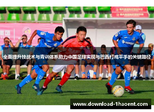 全面提升技战术与青训体系助力中国足球实现与巴西打成平手的关键路径