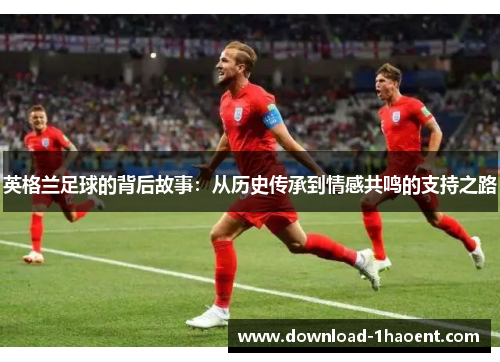 英格兰足球的背后故事：从历史传承到情感共鸣的支持之路