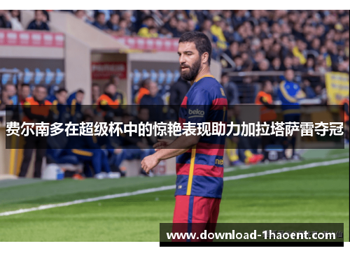 费尔南多在超级杯中的惊艳表现助力加拉塔萨雷夺冠 费尔南多在超级杯中的惊艳表现助力加拉塔萨雷夺冠