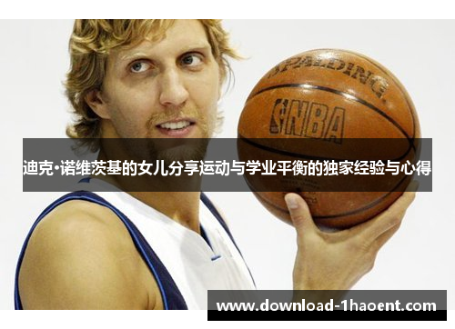 迪克·诺维茨基的女儿分享运动与学业平衡的独家经验与心得 迪克·诺维茨基的女儿分享运动与学业平衡的独家经验与心得