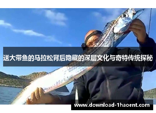送大带鱼的马拉松背后隐藏的深层文化与奇特传统探秘 送大带鱼的马拉松背后隐藏的深层文化与奇特传统探秘
