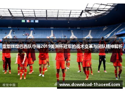 重塑辉煌巴西队夺得2019美洲杯冠军的战术变革与团队精神解析 重塑辉煌巴西队夺得2019美洲杯冠军的战术变革与团队精神解析