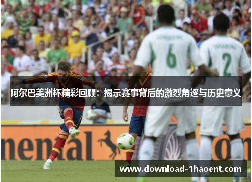阿尔巴美洲杯精彩回顾：揭示赛事背后的激烈角逐与历史意义