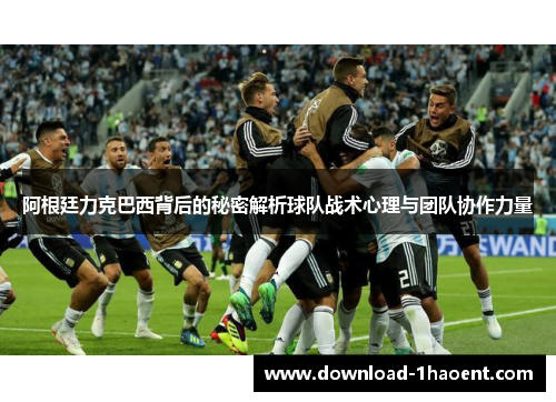 阿根廷力克巴西背后的秘密解析球队战术心理与团队协作力量 阿根廷力克巴西背后的秘密解析球队战术心理与团队协作力量