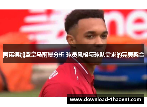 阿诺德加盟皇马前景分析 球员风格与球队需求的完美契合