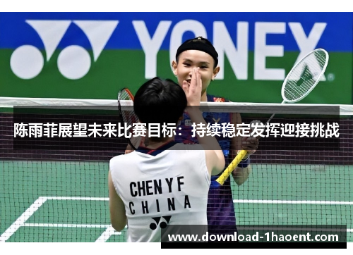 陈雨菲展望未来比赛目标:持续稳定发挥迎接挑战 陈雨菲展望未来比赛目标:持续稳定发挥迎接挑战