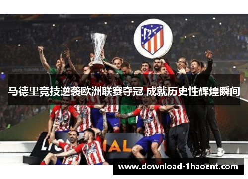 马德里竞技逆袭欧洲联赛夺冠 成就历史性辉煌瞬间