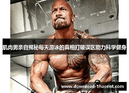 肌肉男亲自揭秘每天游泳的真相打破误区助力科学健身