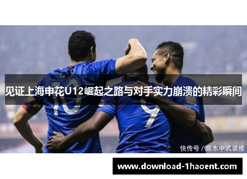 见证上海申花U12崛起之路与对手实力崩溃的精彩瞬间