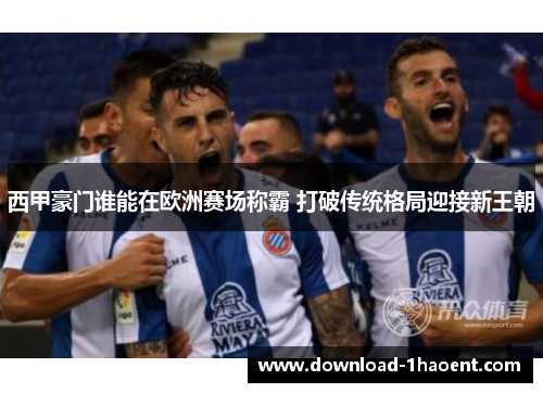 西甲豪门谁能在欧洲赛场称霸 打破传统格局迎接新王朝