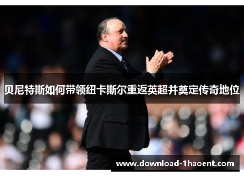 贝尼特斯如何带领纽卡斯尔重返英超并奠定传奇地位