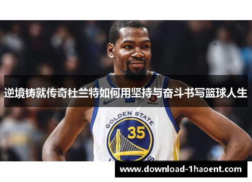 逆境铸就传奇杜兰特如何用坚持与奋斗书写篮球人生