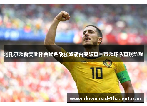 阿扎尔领衔美洲杯赛场迎战强敌能否突破重围带领球队重现辉煌