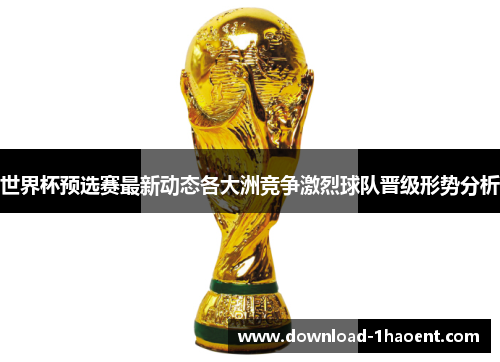 世界杯预选赛最新动态各大洲竞争激烈球队晋级形势分析