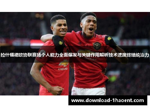 拉什福德欧协联赛场个人能力全面爆发与关键作用解析技术速度终结统治力