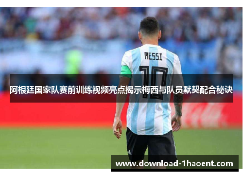阿根廷国家队赛前训练视频亮点揭示梅西与队员默契配合秘诀