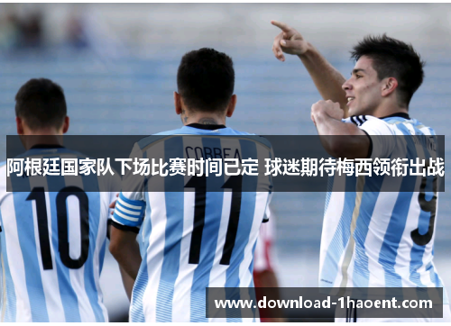 阿根廷国家队下场比赛时间已定 球迷期待梅西领衔出战 阿根廷国家队下场比赛时间已定 球迷期待梅西领衔出战