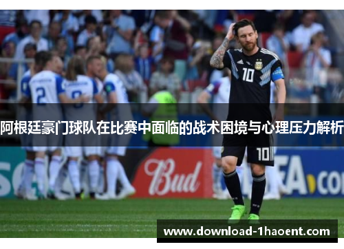 阿根廷豪门球队在比赛中面临的战术困境与心理压力解析