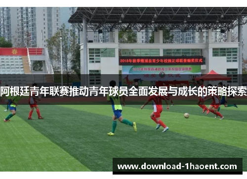 阿根廷青年联赛推动青年球员全面发展与成长的策略探索
