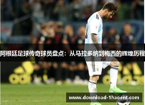 阿根廷足球传奇球员盘点：从马拉多纳到梅西的辉煌历程