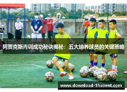 阿贾克斯青训成功秘诀揭秘：五大培养球员的关键策略