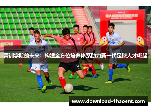 青训学院的未来：构建全方位培养体系助力新一代足球人才崛起