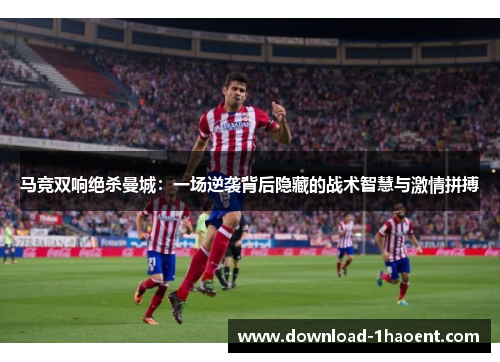 马竞双响绝杀曼城：一场逆袭背后隐藏的战术智慧与激情拼搏