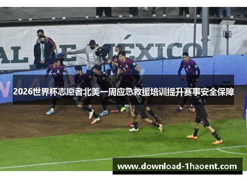 2026世界杯志愿者北美一周应急救援培训提升赛事安全保障