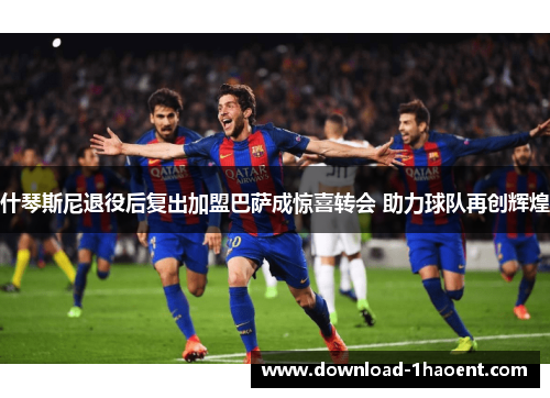 什琴斯尼退役后复出加盟巴萨成惊喜转会 助力球队再创辉煌