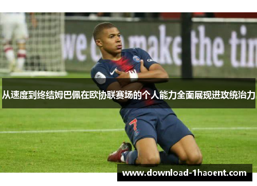 从速度到终结姆巴佩在欧协联赛场的个人能力全面展现进攻统治力
