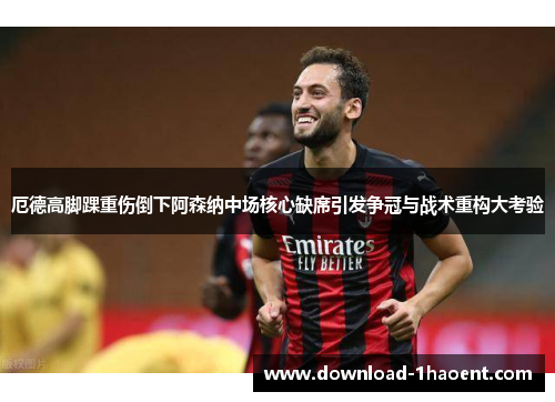 厄德高脚踝重伤倒下阿森纳中场核心缺席引发争冠与战术重构大考验