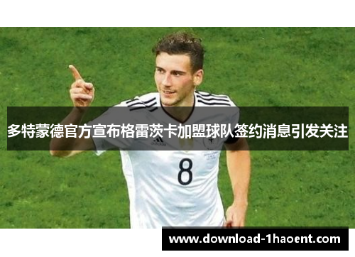多特蒙德官方宣布格雷茨卡加盟球队签约消息引发关注 多特蒙德官方宣布格雷茨卡加盟球队签约消息引发关注