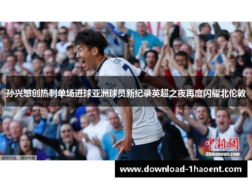 孙兴慜创热刺单场进球亚洲球员新纪录英超之夜再度闪耀北伦敦 孙兴慜创热刺单场进球亚洲球员新纪录英超之夜再度闪耀北伦敦